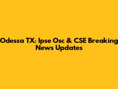 Odessa TX: Ipse Osc & CSE Breaking News Updates