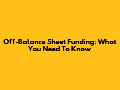 Off-Balance Sheet Funding: What You Need To Know