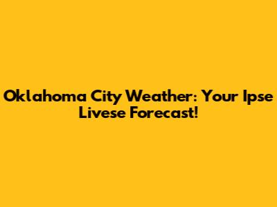 Oklahoma City Weather: Your Ipse Livese Forecast!