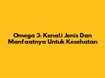 Omega 3: Kenali Jenis Dan Manfaatnya Untuk Kesehatan