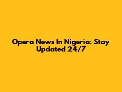 Opera News In Nigeria: Stay Updated 24/7