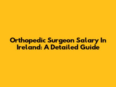 Orthopedic Surgeon Salary In Ireland: A Detailed Guide