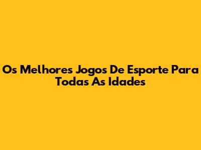 Os Melhores Jogos De Esporte Para Todas As Idades
