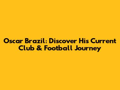 Oscar Brazil: Discover His Current Club & Football Journey