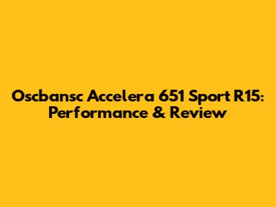 Oscbansc Accelera 651 Sport R15: Performance & Review