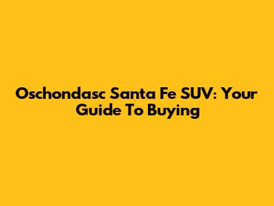 Oschondasc Santa Fe SUV: Your Guide To Buying