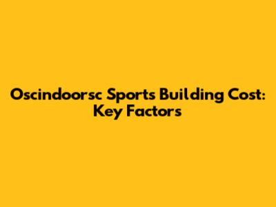 Oscindoorsc Sports Building Cost: Key Factors