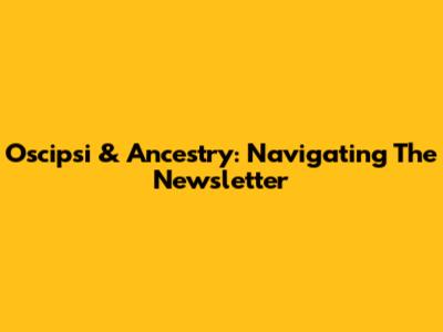 Oscipsi & Ancestry: Navigating The Newsletter