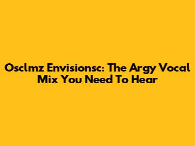 Osclmz Envisionsc: The Argy Vocal Mix You Need To Hear
