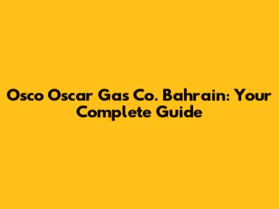 Osco Oscar Gas Co. Bahrain: Your Complete Guide