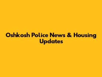 Oshkosh Police News & Housing Updates