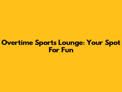 Overtime Sports Lounge: Your Spot For Fun