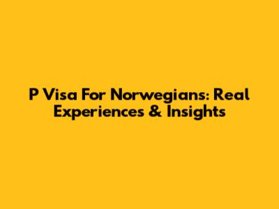 P Visa For Norwegians: Real Experiences & Insights