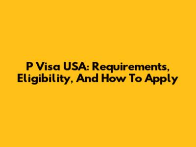 P Visa USA: Requirements, Eligibility, And How To Apply