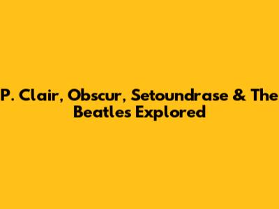 P. Clair, Obscur, Setoundrase & The Beatles Explored