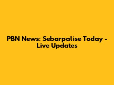 PBN News: Sebarpalise Today - Live Updates