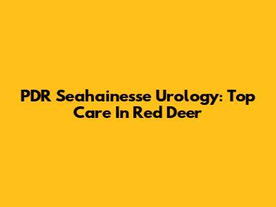PDR Seahainesse Urology: Top Care In Red Deer