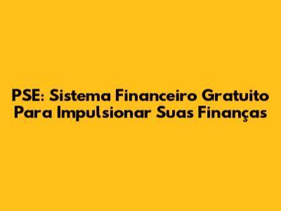 PSE: Sistema Financeiro Gratuito Para Impulsionar Suas Finanças