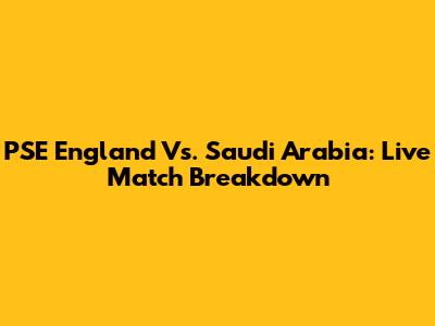PSE England Vs. Saudi Arabia: Live Match Breakdown