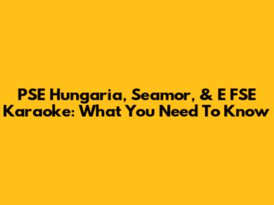 PSE Hungaria, Seamor, & E FSE Karaoke: What You Need To Know
