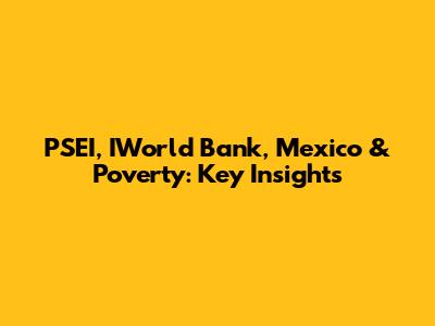 PSEI, IWorld Bank, Mexico & Poverty: Key Insights
