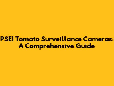 PSEI Tomato Surveillance Cameras: A Comprehensive Guide
