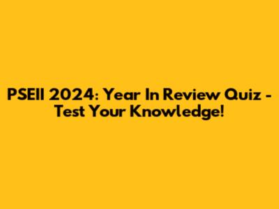 PSEII 2024: Year In Review Quiz - Test Your Knowledge!
