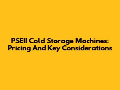 PSEII Cold Storage Machines: Pricing And Key Considerations