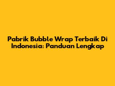 Pabrik Bubble Wrap Terbaik Di Indonesia: Panduan Lengkap