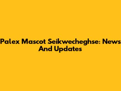 Palex Mascot Seikwecheghse: News And Updates