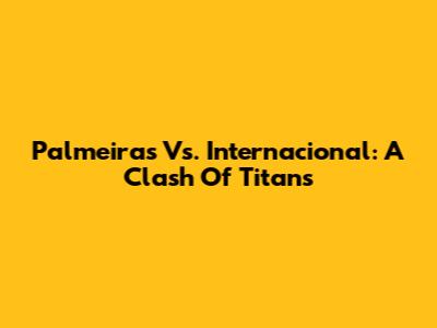 Palmeiras Vs. Internacional: A Clash Of Titans