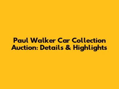 Paul Walker Car Collection Auction: Details & Highlights