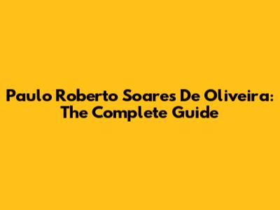 Paulo Roberto Soares De Oliveira: The Complete Guide