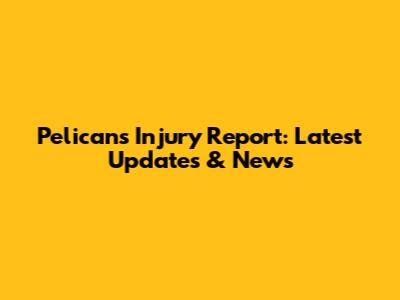 Pelicans Injury Report: Latest Updates & News