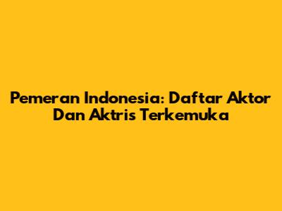 Pemeran Indonesia: Daftar Aktor Dan Aktris Terkemuka