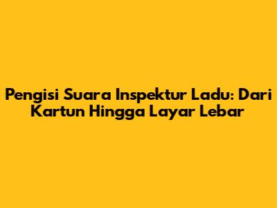 Pengisi Suara Inspektur Ladu: Dari Kartun Hingga Layar Lebar