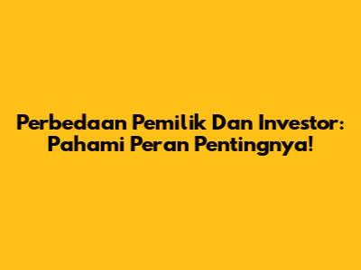 Perbedaan Pemilik Dan Investor: Pahami Peran Pentingnya!