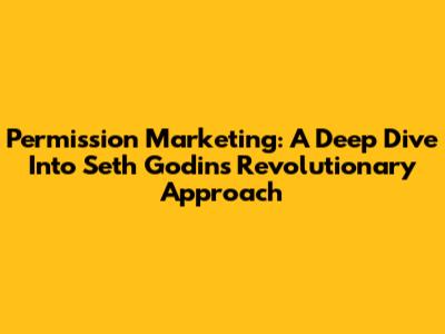 Permission Marketing: A Deep Dive Into Seth Godin's Revolutionary Approach