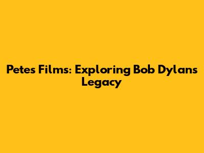 Pete's Films: Exploring Bob Dylan's Legacy