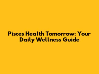 Pisces Health Tomorrow: Your Daily Wellness Guide