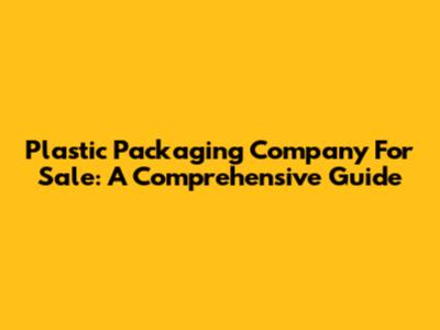 Plastic Packaging Company For Sale: A Comprehensive Guide