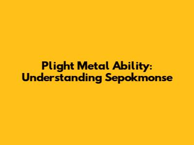 Plight Metal Ability: Understanding Sepokmonse