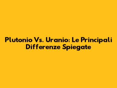 Plutonio Vs. Uranio: Le Principali Differenze Spiegate