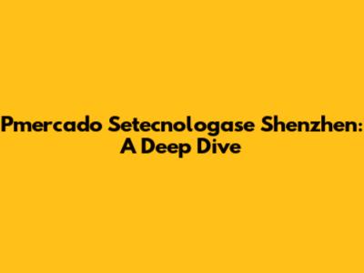 Pmercado Setecnologase Shenzhen: A Deep Dive