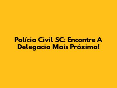 Polícia Civil SC: Encontre A Delegacia Mais Próxima!
