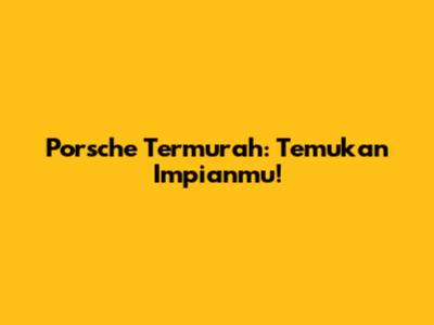 Porsche Termurah: Temukan Impianmu!
