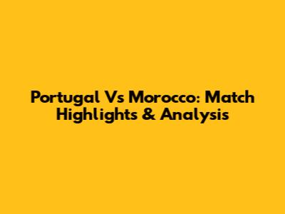 Portugal Vs Morocco: Match Highlights & Analysis