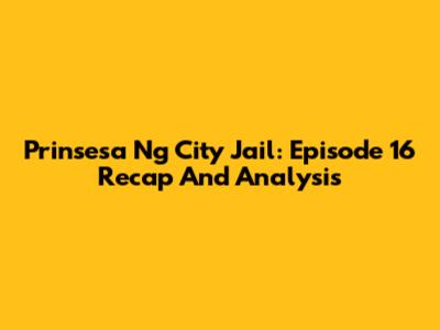Prinsesa Ng City Jail: Episode 16 Recap And Analysis