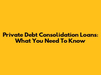 Private Debt Consolidation Loans: What You Need To Know