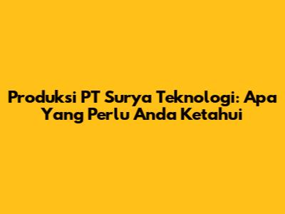 Produksi PT Surya Teknologi: Apa Yang Perlu Anda Ketahui